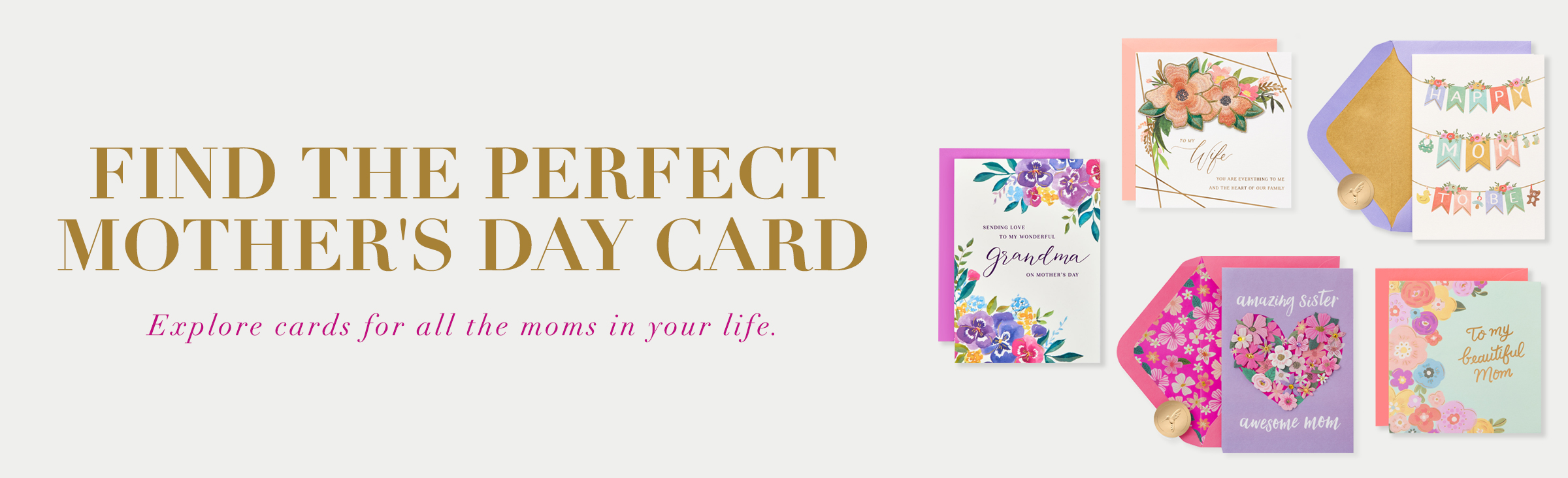 Find the perfect Mother's Day card Explore cards for all the moms in your life.