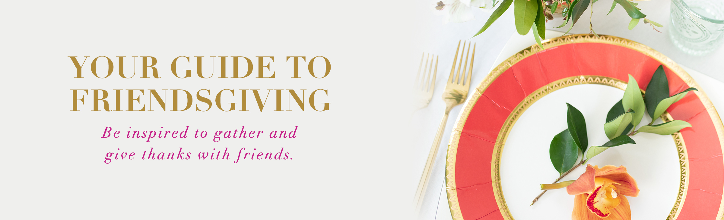 Your Guide to Friendsgiving Be inspired to gather and give thanks with friends