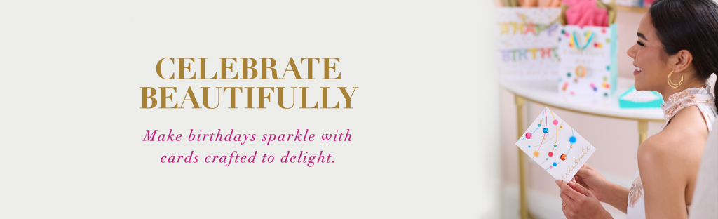 Celebrate Beautifully Make birthdays sparkle with cards crafted to delight. 