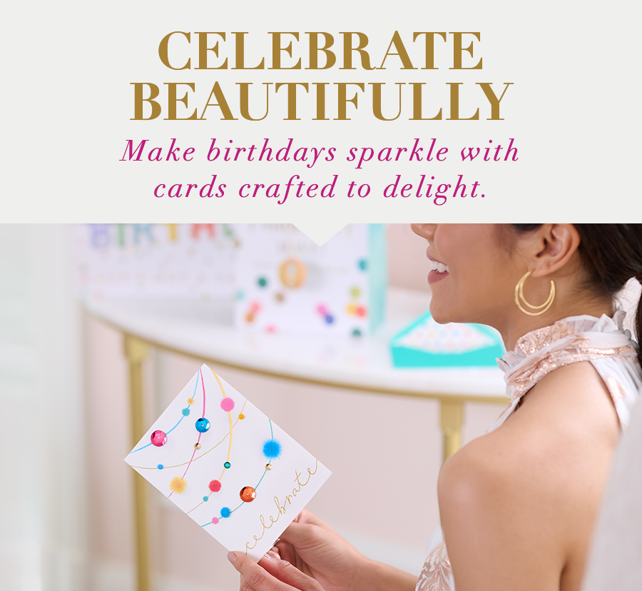 Celebrate Beautifully Make birthdays sparkle with cards crafted to delight. 