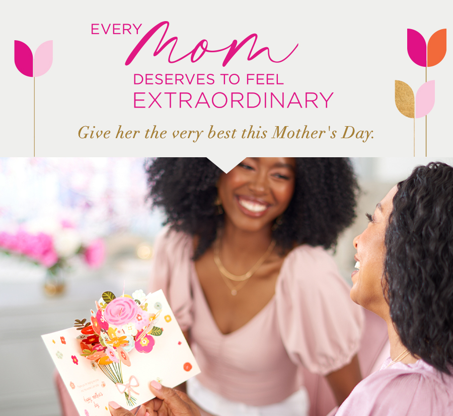 Every Mom Deserves To Feel Extraordinary Give her the very best this Mother's Day