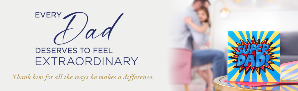 Every Dad Deserves To Feel Extraordinary Thank him for all the ways he makes a difference. 