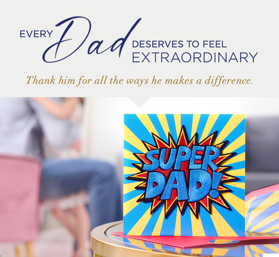 Every Dad Deserves to Feel Extraordinary Thank him for all the ways he makes a difference. 