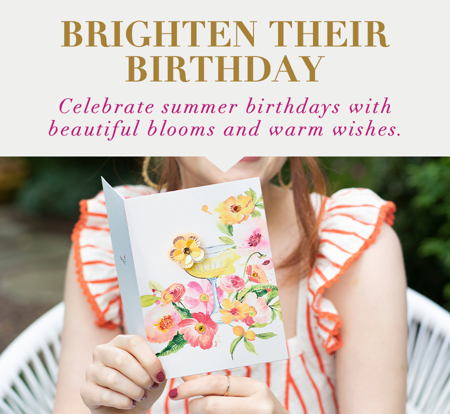Brighten Their Birthday Celebrate summer birthdays with beautiful blooms and warm wishes.