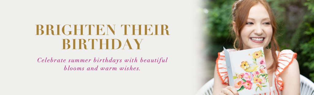 Brighten Their Birthday Celebrate summer birthdays with beautiful blooms and warm wishes. 