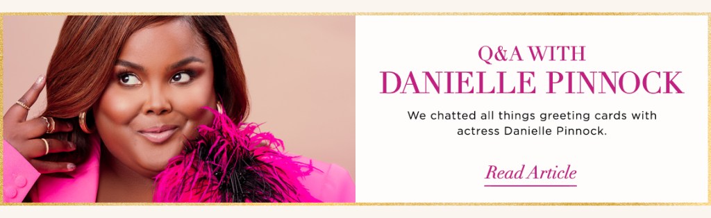 Q& A With Danielle Pinnock We chatted all things greeting cards with actress Danielle Pinnock Read Article