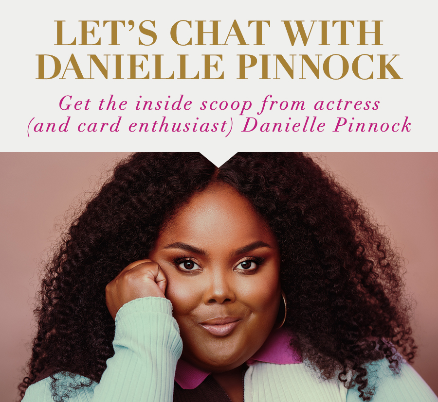 Let's Chat with Danielle Pinnock Get the insides scoop from actress (and card enthusiast) Danielle Pinnock