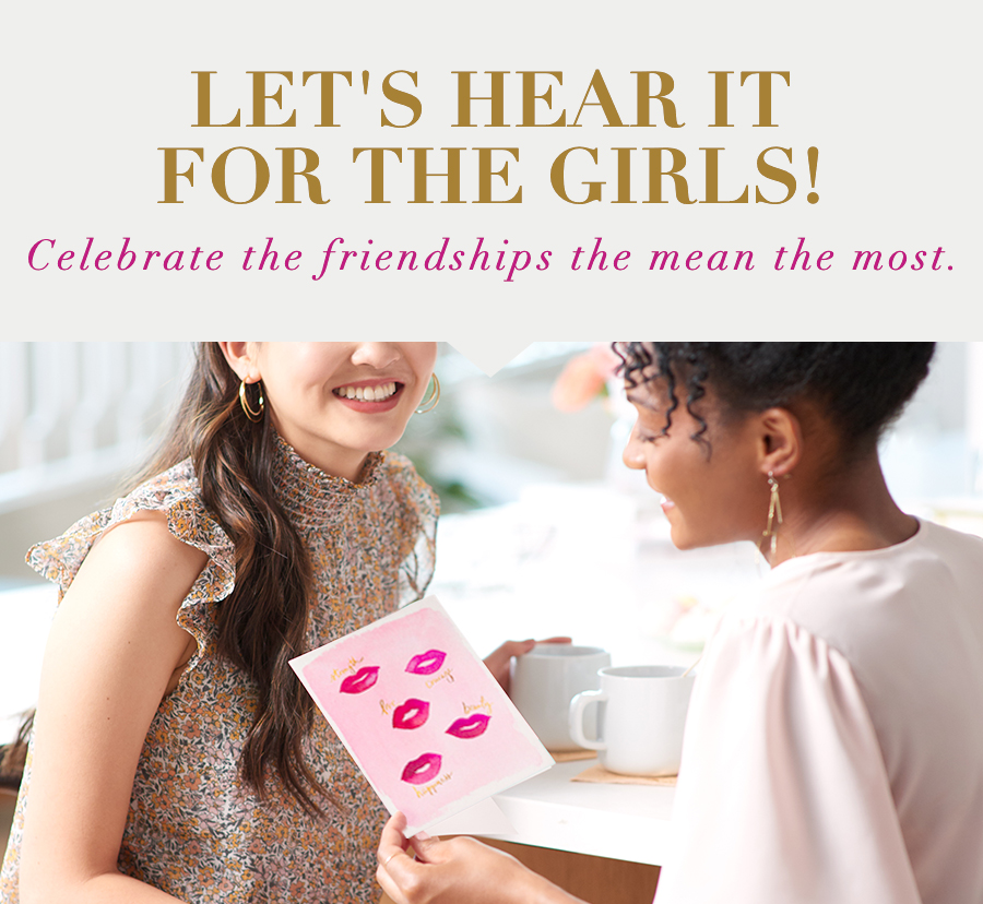 Let's Hear it for the Girls! Celebrate the friendships that mean the most. 