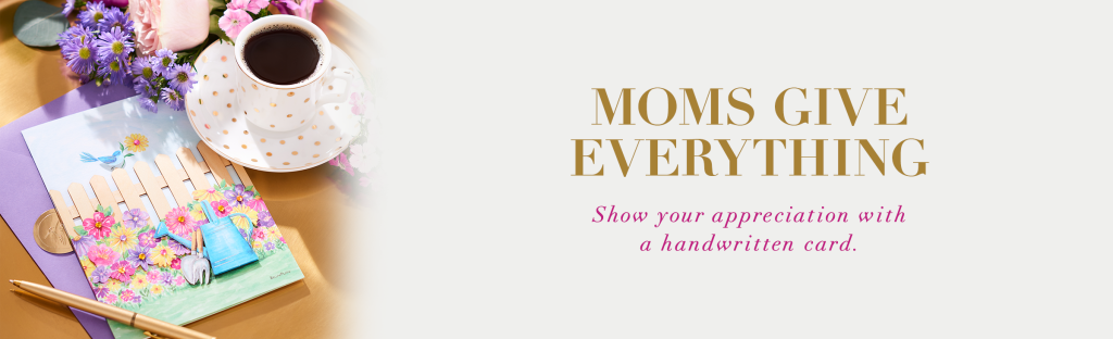 Moms Give Everything Show your appreciation with a handwritten card. 