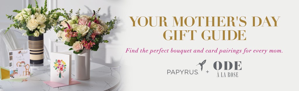 Your Mother's Day Gift Guide Find the perfect bouquet and card pairings for every mom. Papyrus logo + Ode A La Rose logo