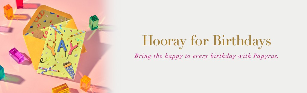 Hooray for Birthdays. Bring the happy to every birthday with Papyrus.