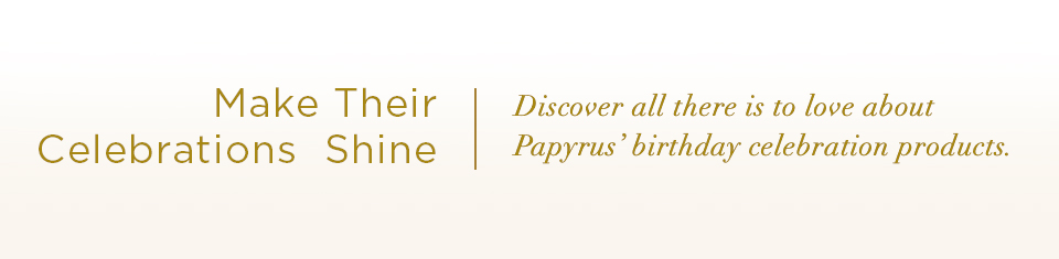 Make Their Celebrations Shine. Discover all there is to love about Papyrus’ birthday celebration products.