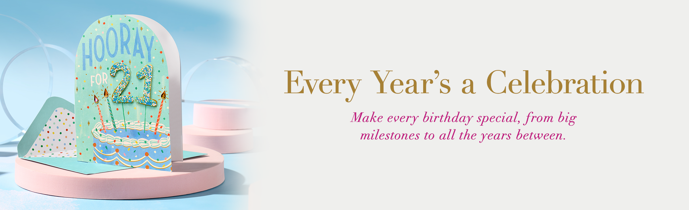 Every Year’s a Celebration. Make every birthday special, from big milestones to all the years between.
