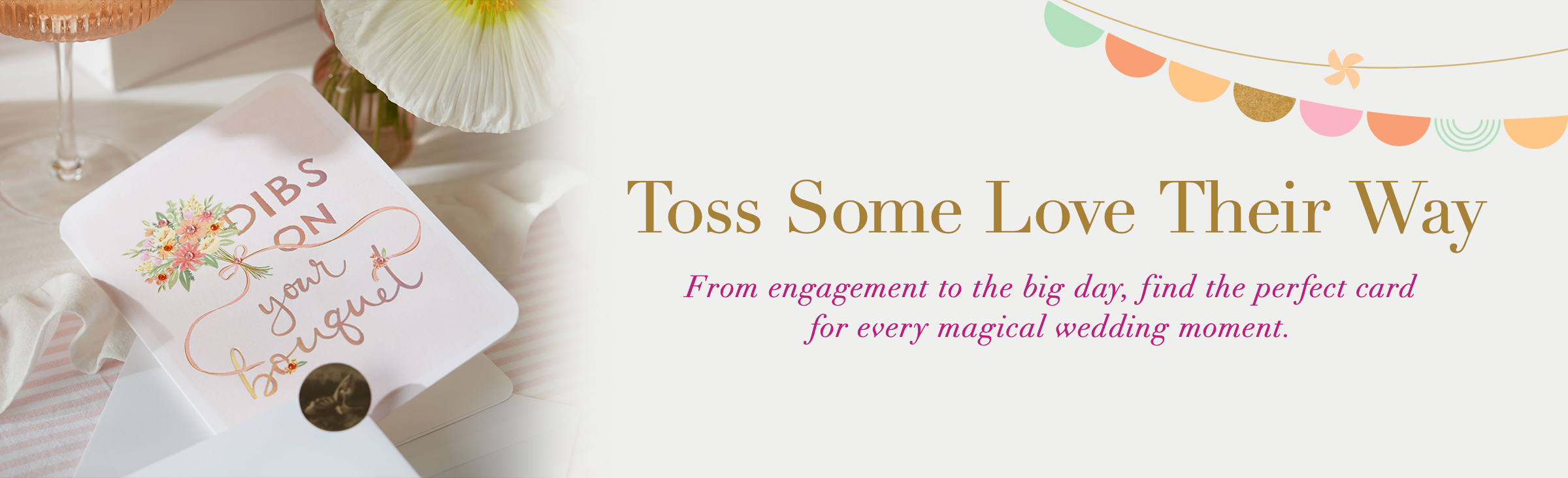 Toss Some Love Their Way. From engagement to the big day, find the perfect card for every magical wedding moment.