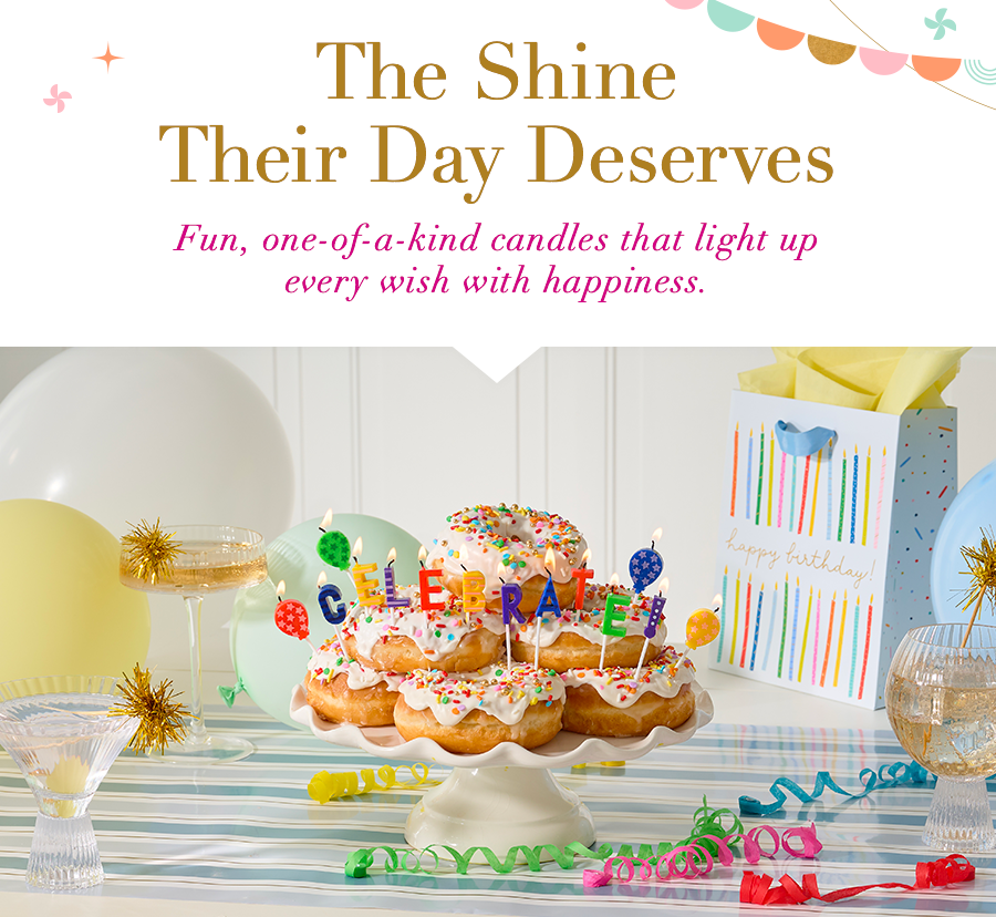 The Shine Their Day Deserves. Fun, one-of-a-kind candles that light up every wish with happiness.