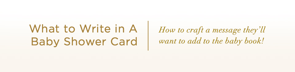 What to Write in A Baby Shower Card. How to craft a message they’ll want to add to the baby book!